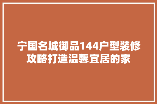 宁国名城御品144户型装修攻略打造温馨宜居的家
