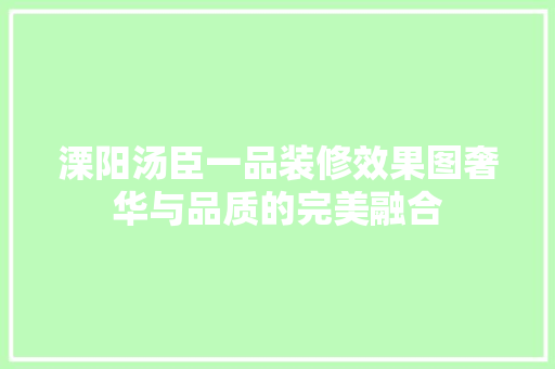 溧阳汤臣一品装修效果图奢华与品质的完美融合