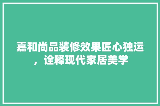 嘉和尚品装修效果匠心独运，诠释现代家居美学