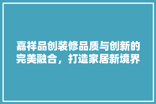 嘉祥品创装修品质与创新的完美融合，打造家居新境界