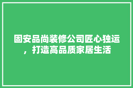 固安品尚装修公司匠心独运，打造高品质家居生活