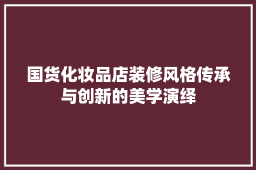 国货化妆品店装修风格传承与创新的美学演绎