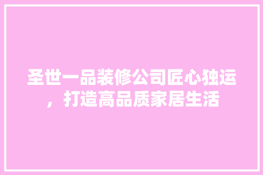 圣世一品装修公司匠心独运，打造高品质家居生活