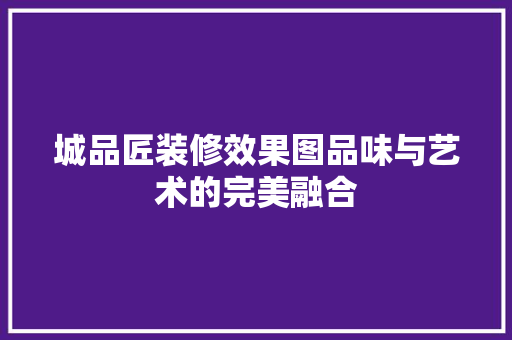 城品匠装修效果图品味与艺术的完美融合