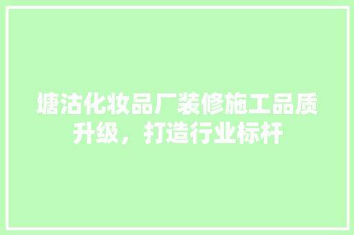 塘沽化妆品厂装修施工品质升级，打造行业标杆