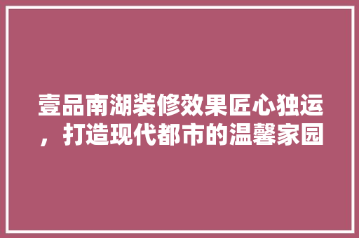 壹品南湖装修效果匠心独运，打造现代都市的温馨家园