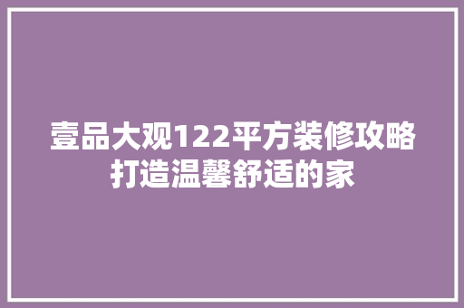 壹品大观122平方装修攻略打造温馨舒适的家