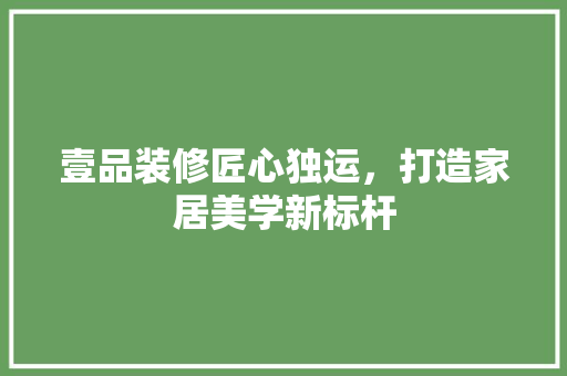 壹品装修匠心独运，打造家居美学新标杆