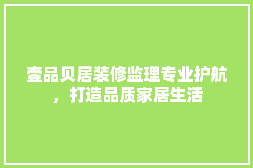 壹品贝居装修监理专业护航，打造品质家居生活