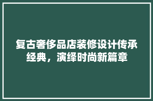 复古奢侈品店装修设计传承经典，演绎时尚新篇章