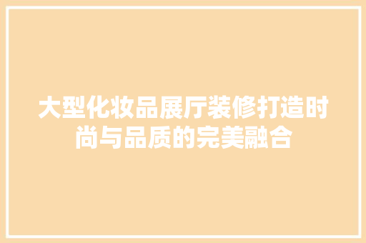 大型化妆品展厅装修打造时尚与品质的完美融合