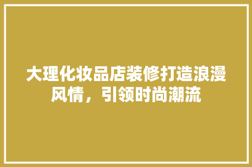大理化妆品店装修打造浪漫风情，引领时尚潮流