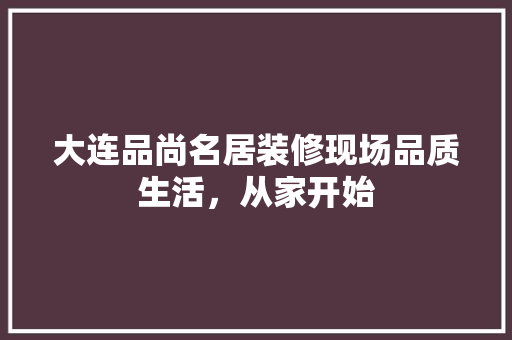 大连品尚名居装修现场品质生活，从家开始