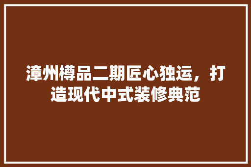 漳州樽品二期匠心独运，打造现代中式装修典范