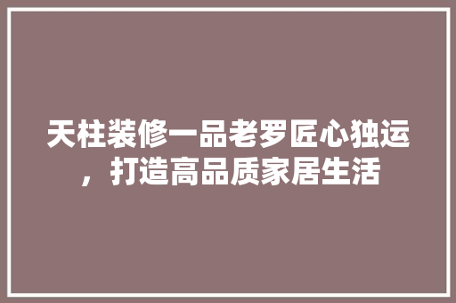 天柱装修一品老罗匠心独运，打造高品质家居生活