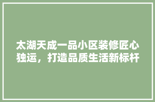 太湖天成一品小区装修匠心独运，打造品质生活新标杆