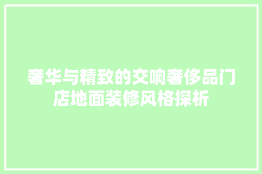 奢华与精致的交响奢侈品门店地面装修风格探析