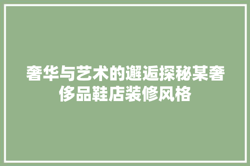 奢华与艺术的邂逅探秘某奢侈品鞋店装修风格