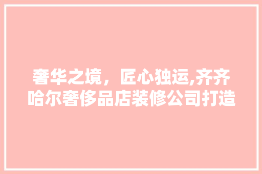 奢华之境，匠心独运,齐齐哈尔奢侈品店装修公司打造高端空间艺术
