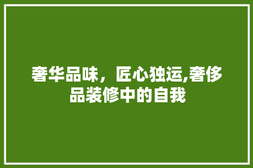 奢华品味，匠心独运,奢侈品装修中的自我
