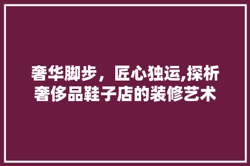 奢华脚步，匠心独运,探析奢侈品鞋子店的装修艺术