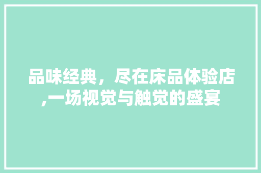 品味经典，尽在床品体验店,一场视觉与触觉的盛宴