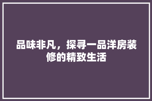 品味非凡，探寻一品洋房装修的精致生活