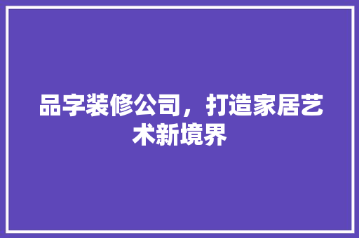 品字装修公司，打造家居艺术新境界