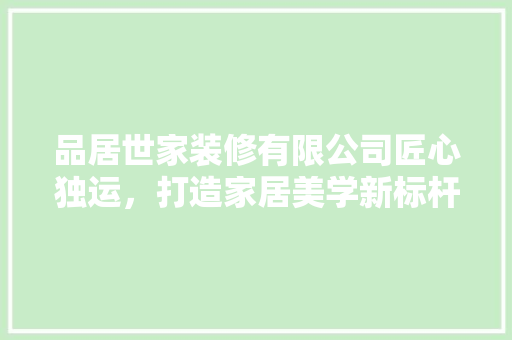 品居世家装修有限公司匠心独运，打造家居美学新标杆