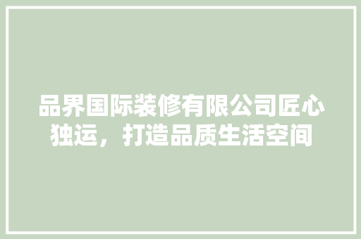 品界国际装修有限公司匠心独运，打造品质生活空间