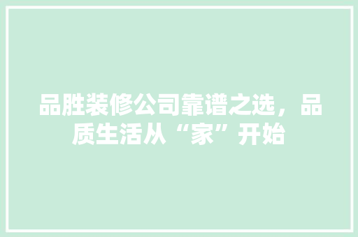品胜装修公司靠谱之选，品质生活从“家”开始