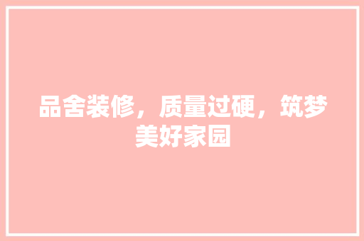 品舍装修，质量过硬，筑梦美好家园