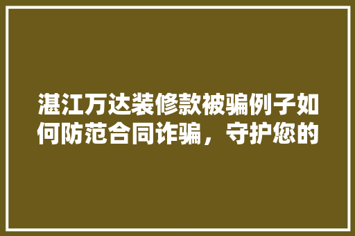 湛江万达装修款被骗例子如何防范合同诈骗，守护您的财产安全