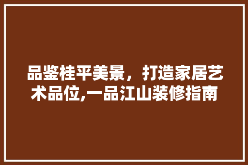 品鉴桂平美景，打造家居艺术品位,一品江山装修指南