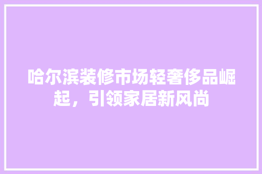 哈尔滨装修市场轻奢侈品崛起，引领家居新风尚