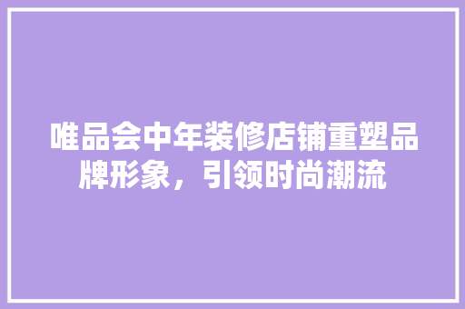 唯品会中年装修店铺重塑品牌形象，引领时尚潮流