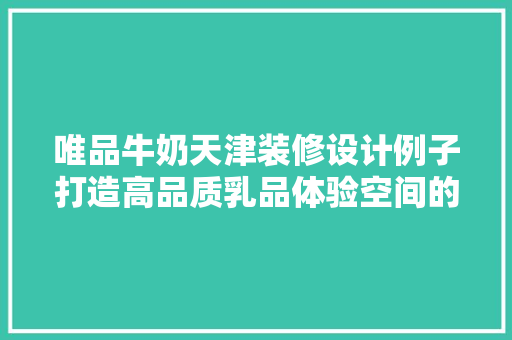 唯品牛奶天津装修设计例子打造高品质乳品体验空间的艺术之旅
