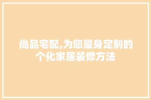 尚品宅配,为您量身定制的个化家居装修方法