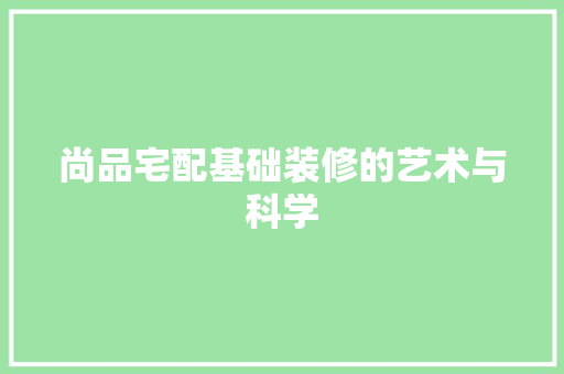 尚品宅配基础装修的艺术与科学