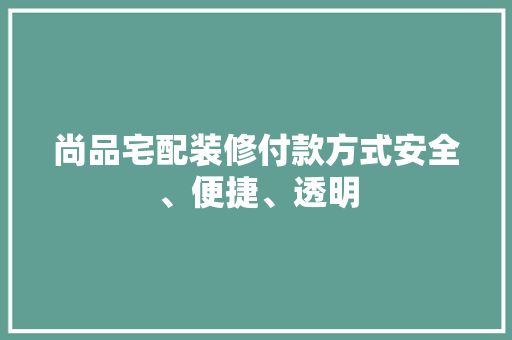 尚品宅配装修付款方式安全、便捷、透明