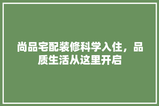 尚品宅配装修科学入住，品质生活从这里开启