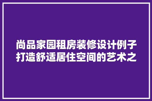 尚品家园租房装修设计例子打造舒适居住空间的艺术之旅