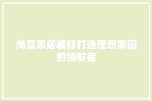 尚品家居装修打造理想家园的领航者