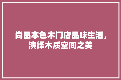 尚品本色木门店品味生活，演绎木质空间之美