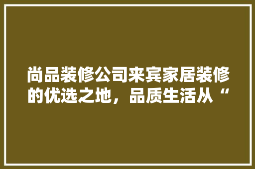 尚品装修公司来宾家居装修的优选之地，品质生活从“家”开始