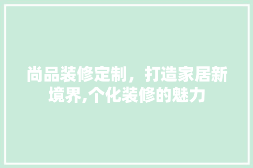 尚品装修定制，打造家居新境界,个化装修的魅力