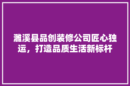 濉溪县品创装修公司匠心独运，打造品质生活新标杆