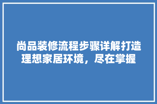 尚品装修流程步骤详解打造理想家居环境，尽在掌握