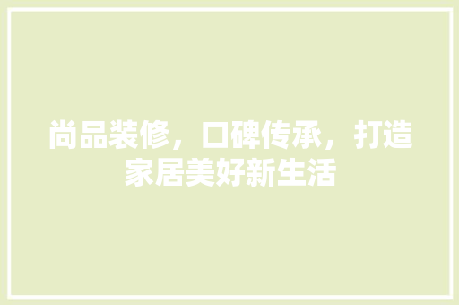 尚品装修，口碑传承，打造家居美好新生活
