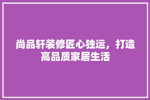 尚品轩装修匠心独运，打造高品质家居生活